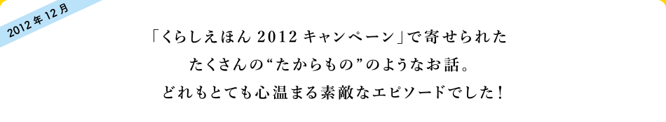 「くらしえほん2012キャンペーン」で寄せられたたくさんの“たからもの”のようなお話。どれもとても心温まる素敵なエピソードでした!