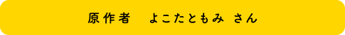 原作者 よこたともみ さん